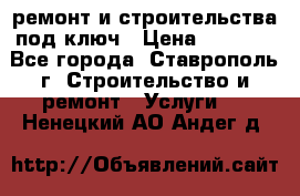 ремонт и строительства под ключ › Цена ­ 1 000 - Все города, Ставрополь г. Строительство и ремонт » Услуги   . Ненецкий АО,Андег д.
